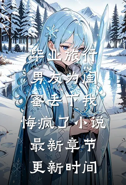 毕业旅行男友为闺蜜丢下我，悔疯了小说最新章节更新时间
