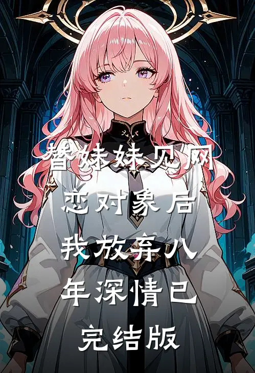 替妹妹见网恋对象后，我放弃八年深情已完结版