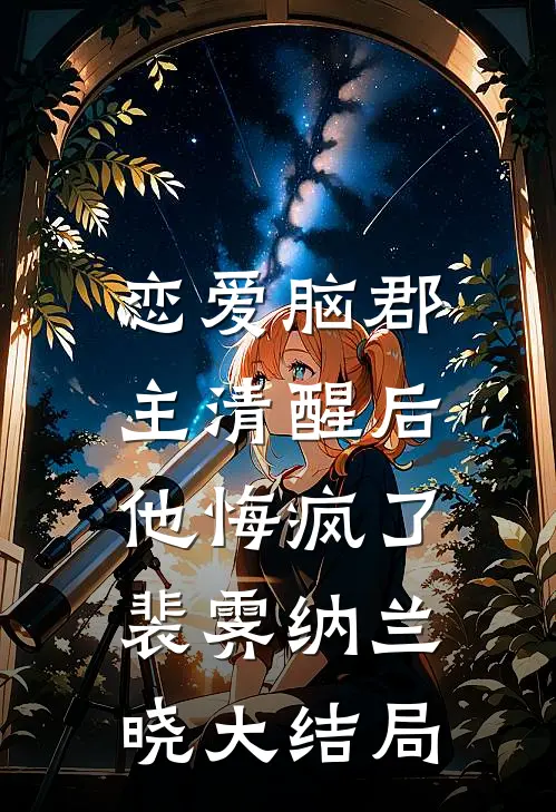 恋爱脑郡主清醒后，他悔疯了裴霁纳兰晓大结局