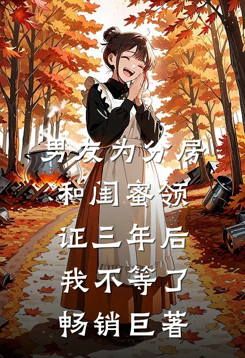 男友为分房和闺蜜领证三年后，我不等了畅销巨著