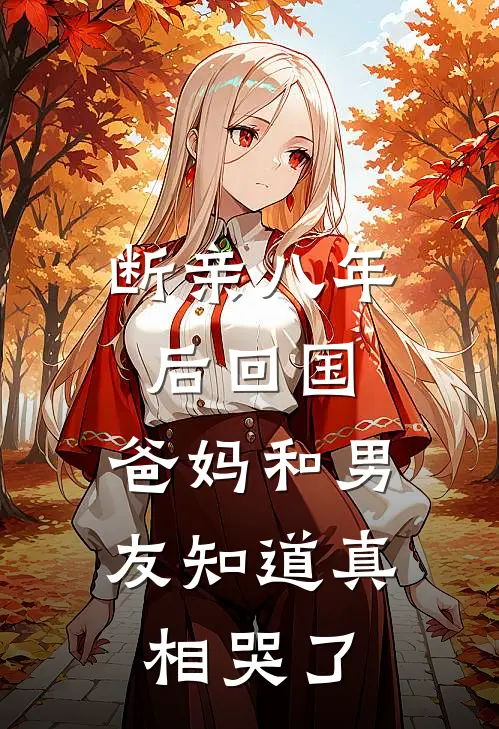 断亲八年后回国,爸妈和男友知道真相哭了怎么办