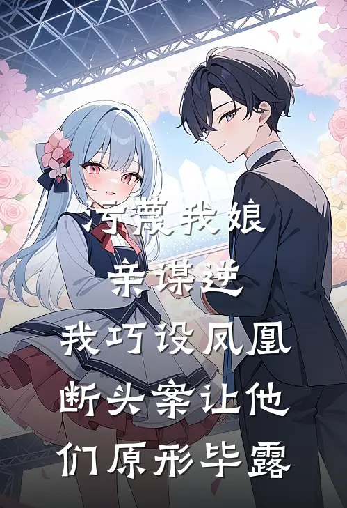 污蔑我娘亲谋逆，我巧设凤凰断头案让他们原形毕露