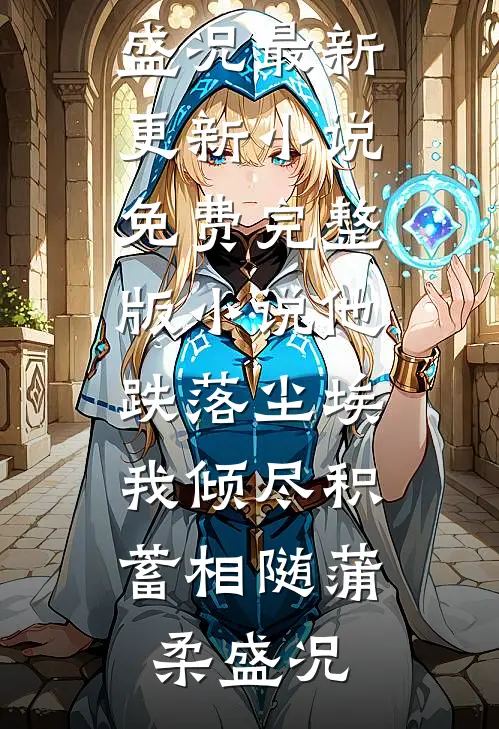 他跌落尘埃，我倾尽积蓄相随蒲柔盛况最新更新小说_免费完整版小说他跌落尘埃，我倾尽积蓄相随(蒲柔盛况)