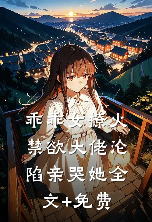 乖乖女撩火，禁欲大佬沦陷亲哭她全文+免费