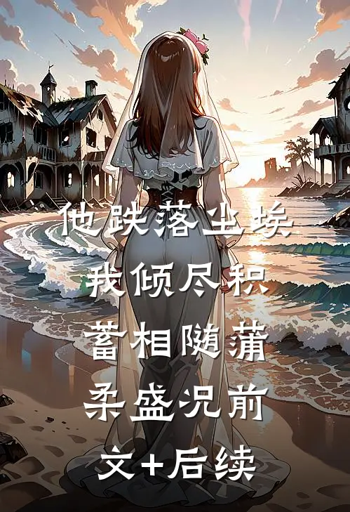 他跌落尘埃，我倾尽积蓄相随蒲柔盛况前文+后续