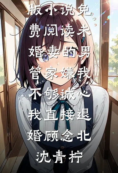 未婚妻的男管家嫌我不够诚心，我直接退婚顾念北沈青柠免费热门小说_完整版小说免费阅读未婚妻的男管家嫌我不够诚心，我直接退婚顾念北沈青柠