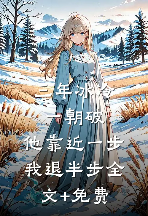 三年冰冷一朝破，他靠近一步我退半步全文+免费
