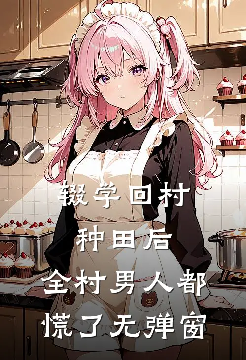 辍学回村种田后，全村男人都慌了无弹窗