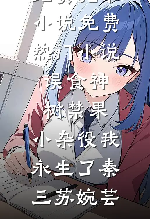 误食神树禁果，小杂役我永生了(秦三苏婉芸)免费完本小说_免费热门小说误食神树禁果，小杂役我永生了(秦三苏婉芸)