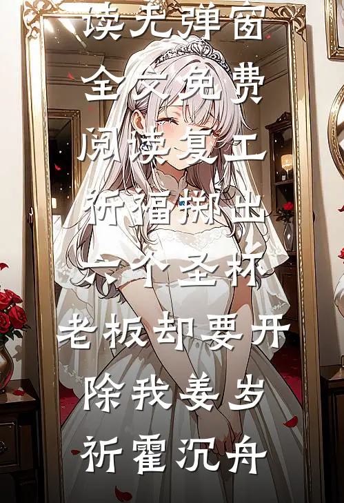 复工祈福掷出六个圣杯，老板却要开除我姜岁祈霍沉舟全文免费阅读_无弹窗全文免费阅读复工祈福掷出六个圣杯，老板却要开除我姜岁祈霍沉舟