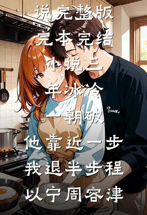 三年冰冷一朝破，他靠近一步我退半步程以宁周容津小说完整版_完本完结小说三年冰冷一朝破，他靠近一步我退半步程以宁周容津