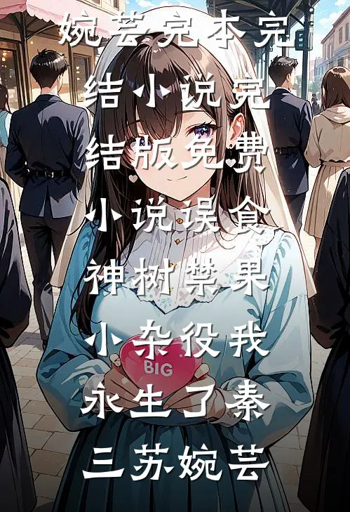 误食神树禁果，小杂役我永生了秦三苏婉芸完本完结小说_完结版免费小说误食神树禁果，小杂役我永生了秦三苏婉芸