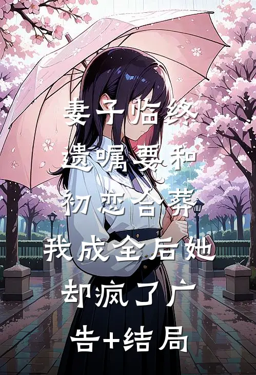 妻子临终遗嘱要和初恋合葬，我成全后她却疯了广告+结局
