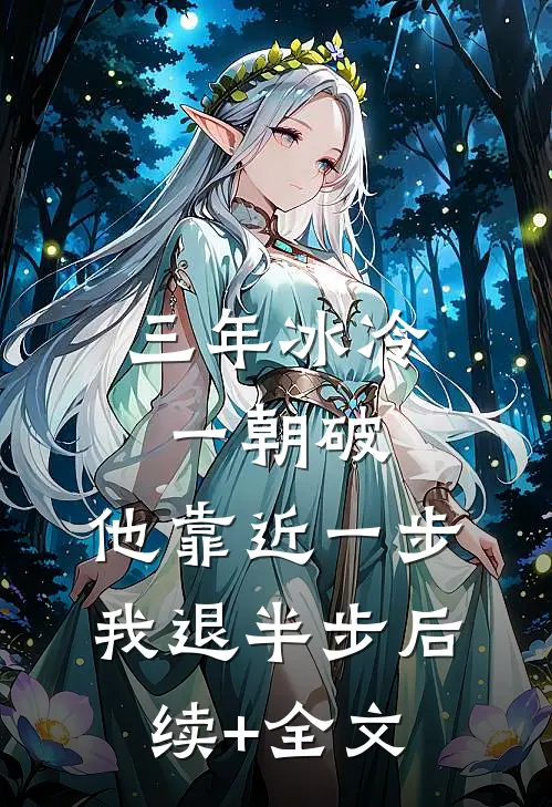 三年冰冷一朝破，他靠近一步我退半步后续+全文