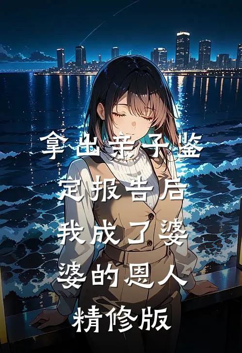 拿出亲子鉴定报告后，我成了婆婆的恩人精修版