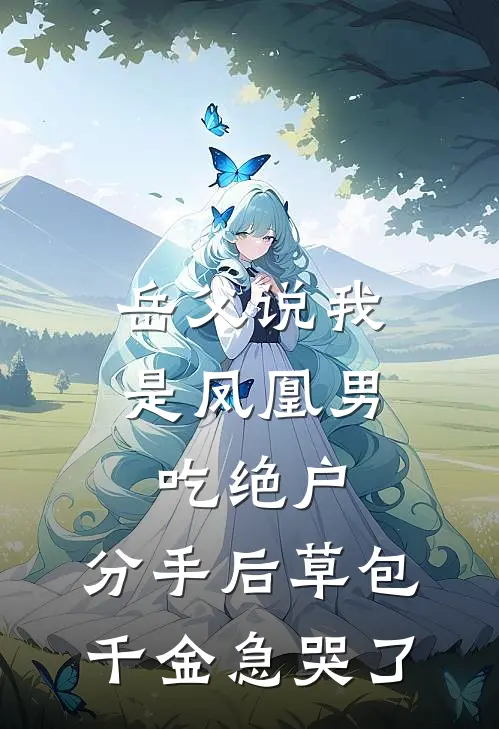 岳父说我是凤凰男吃绝户，分手后草包千金急哭了