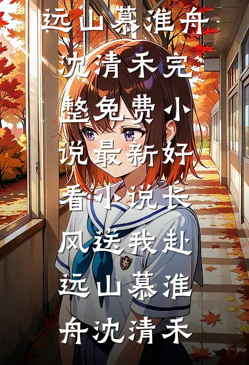 长风送我赴远山(慕淮舟沈清禾)完整免费小说_最新好看小说长风送我赴远山(慕淮舟沈清禾)