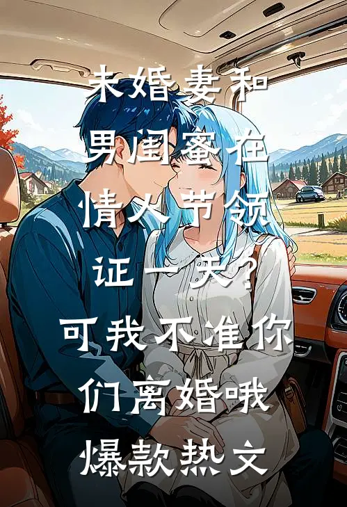 未婚妻和男闺蜜在情人节领证一天？可我不准你们离婚哦爆款热文