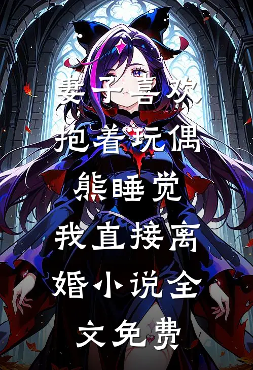妻子喜欢抱着玩偶熊睡觉，我直接离婚小说全文免费