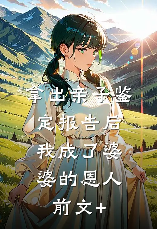 拿出亲子鉴定报告后，我成了婆婆的恩人前文+
