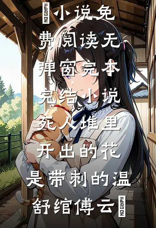 死人堆里开出的花，是带刺的(温舒绾傅云玦)小说免费阅读无弹窗_完本完结小说死人堆里开出的花，是带刺的(温舒绾傅云玦)
