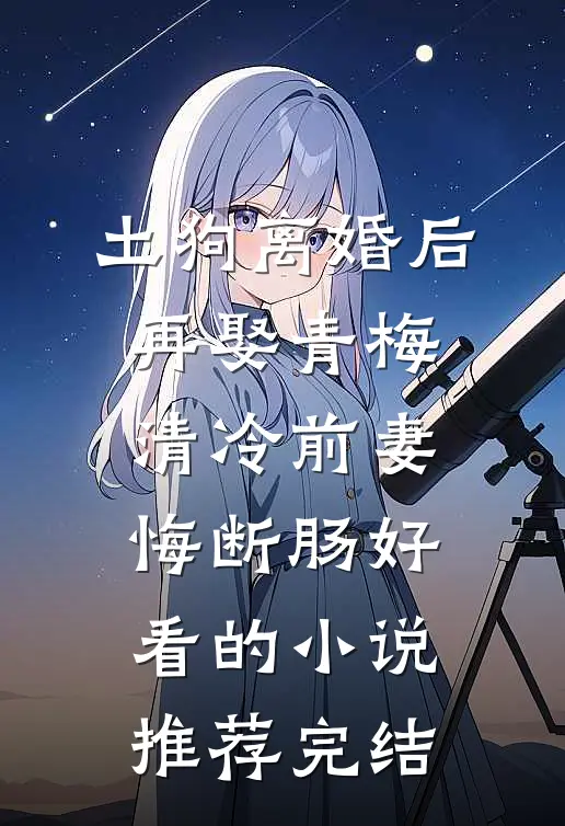 土狗离婚后再娶青梅，清冷前妻悔断肠好看的小说推荐完结