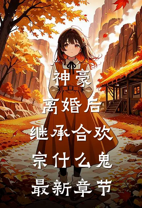 神豪：离婚后，继承合欢宗什么鬼最新章节
