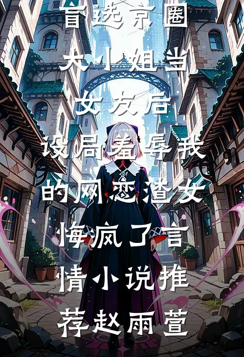 盲选京圈大小姐当女友后，设局羞辱我的网恋渣女悔疯了言情小说推荐赵雨萱