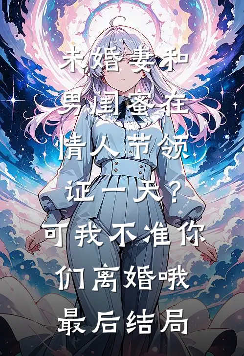 未婚妻和男闺蜜在情人节领证一天？可我不准你们离婚哦最后结局