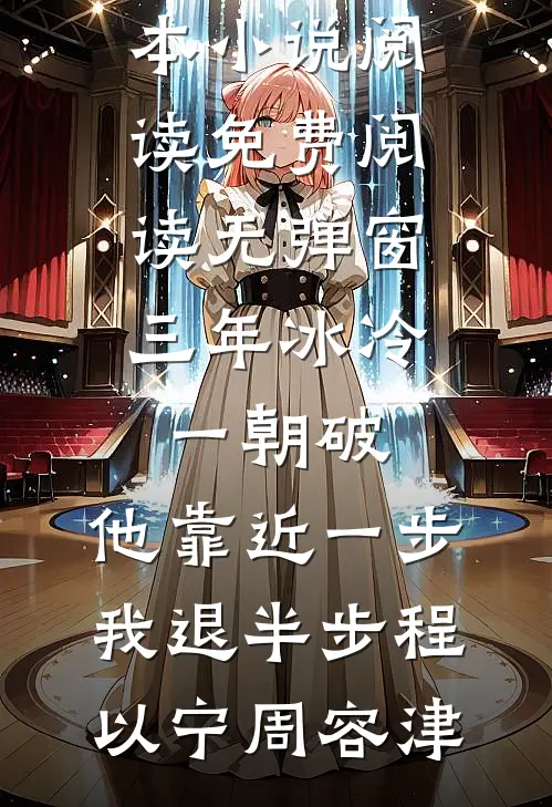 三年冰冷一朝破，他靠近一步我退半步(程以宁周容津)完本小说阅读_免费阅读无弹窗三年冰冷一朝破，他靠近一步我退半步程以宁周容津