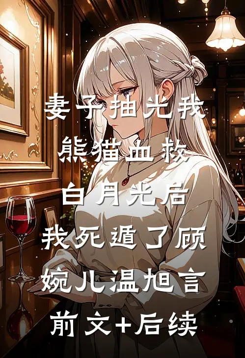 妻子抽光我熊猫血救白月光后，我死遁了顾婉儿温旭言前文+后续