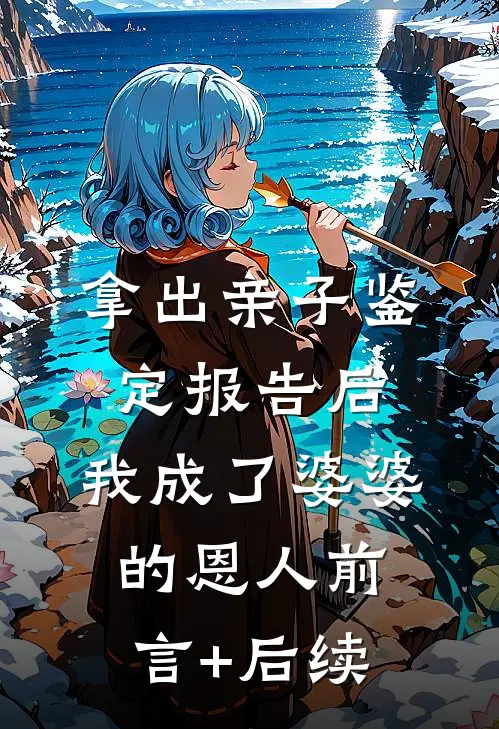 拿出亲子鉴定报告后，我成了婆婆的恩人前言+后续