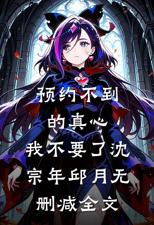 预约不到的真心，我不要了沈宗年邱月无删减全文