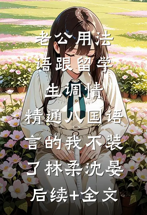 老公用法语跟留学生调情，精通八国语言的我不装了林柔沈晏后续+全文