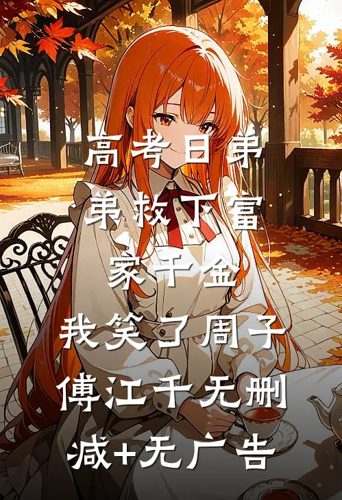高考日弟弟救下富家千金，我笑了周子傅江千无删减+无广告
