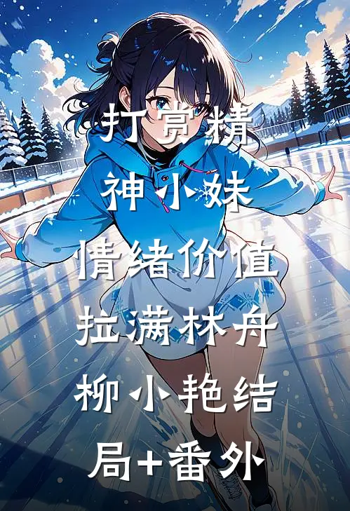 打赏精神小妹，情绪价值拉满林舟柳小艳结局+番外