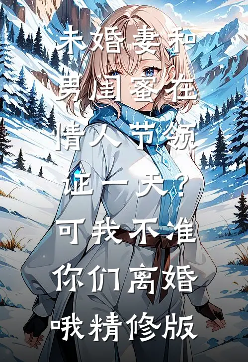 未婚妻和男闺蜜在情人节领证一天？可我不准你们离婚哦精修版