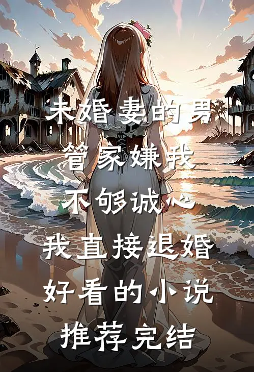 未婚妻的男管家嫌我不够诚心，我直接退婚好看的小说推荐完结