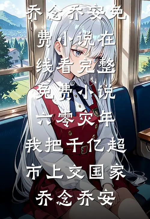 六零灾年：我把千亿超市上交国家乔念乔安免费小说在线看_完整免费小说六零灾年：我把千亿超市上交国家乔念乔安