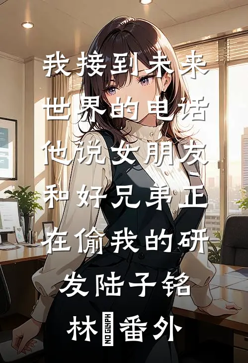 我接到未来世界的电话，他说女朋友和好兄弟正在偷我的研发陆子铭林玥番外