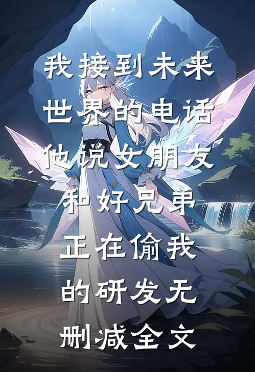 我接到未来世界的电话，他说女朋友和好兄弟正在偷我的研发无删减全文
