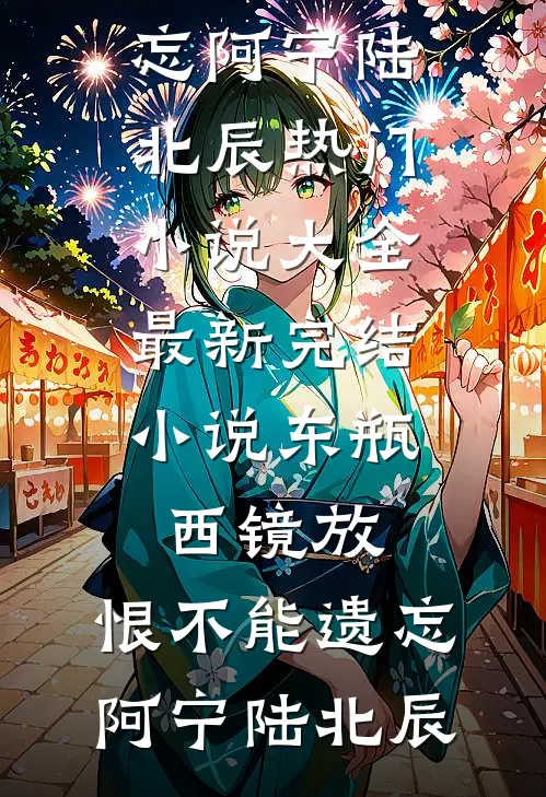 东瓶西镜放，恨不能遗忘(阿宁陆北辰)热门小说大全_最新完结小说东瓶西镜放，恨不能遗忘(阿宁陆北辰)