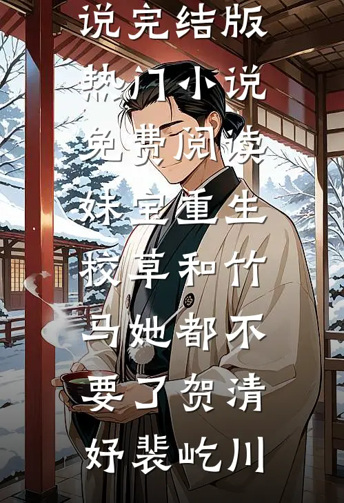妹宝重生，校草和竹马她都不要了(贺清妤裴屹川)免费小说完结版_热门小说免费阅读妹宝重生，校草和竹马她都不要了(贺清妤裴屹川)