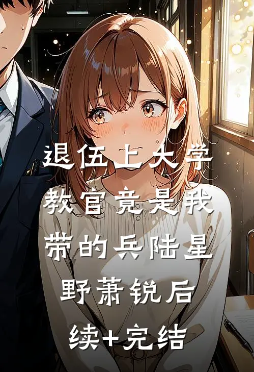 退伍上大学，教官竟是我带的兵陆星野萧锐后续+完结