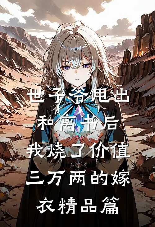 世子爷甩出和离书后，我烧了价值三万两的嫁衣精品篇