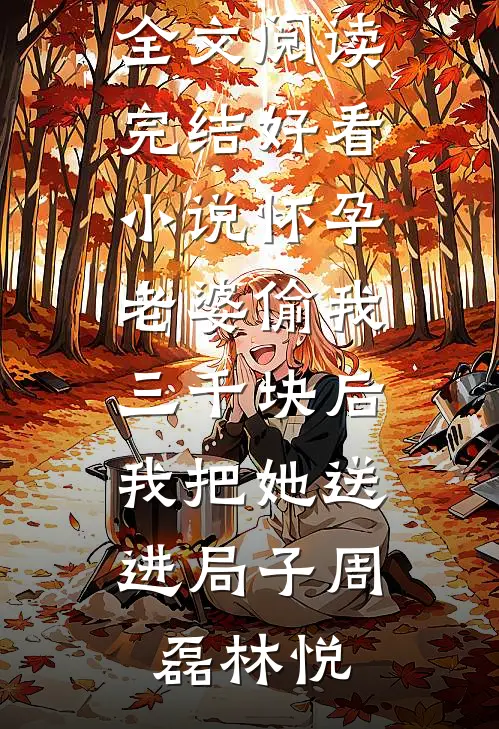 怀孕老婆偷我三千块后，我把她送进局子周磊林悦免费小说全文阅读_完结好看小说怀孕老婆偷我三千块后，我把她送进局子(周磊林悦)
