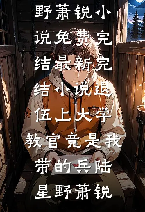 退伍上大学，教官竟是我带的兵陆星野萧锐小说免费完结_最新完结小说退伍上大学，教官竟是我带的兵陆星野萧锐
