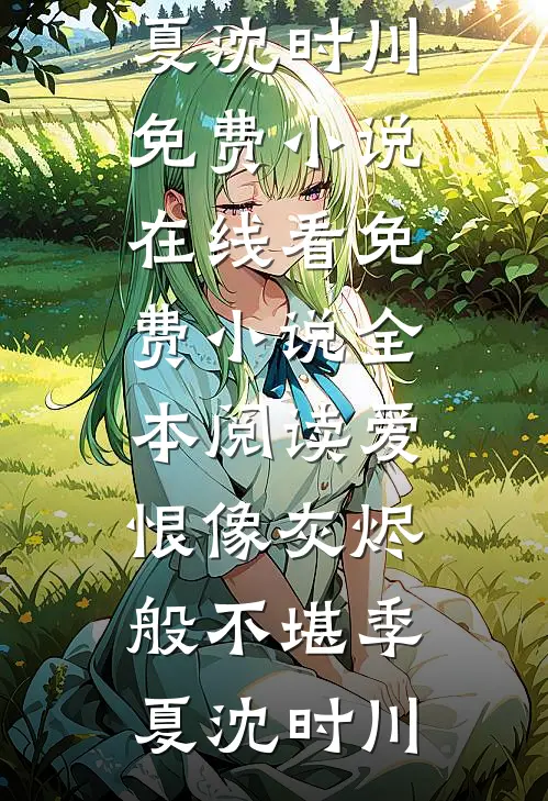 爱恨像灰烬般不堪(季夏沈时川)免费小说在线看_免费小说全本阅读爱恨像灰烬般不堪(季夏沈时川)