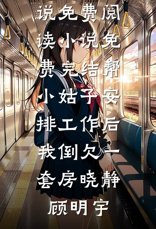 帮小姑子安排工作后，我倒欠一套房晓静顾明宇完整版小说免费阅读_小说免费完结帮小姑子安排工作后，我倒欠一套房(晓静顾明宇)