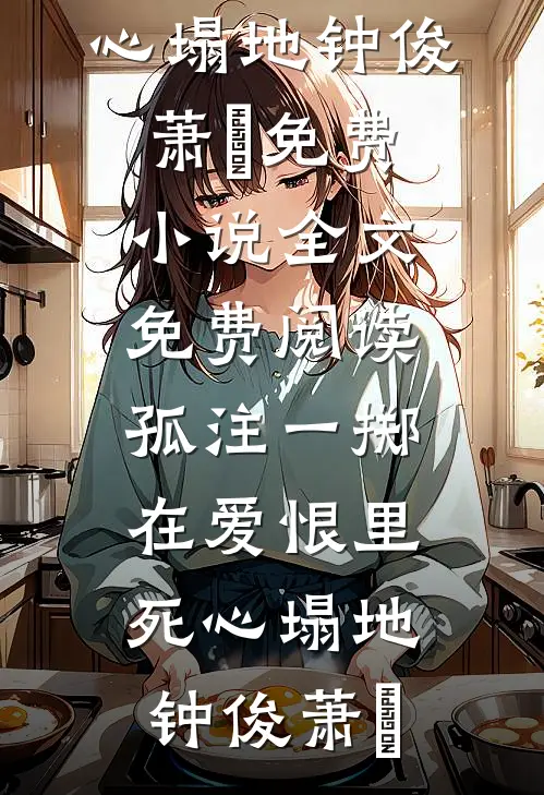孤注一掷，在爱恨里死心塌地(钟俊萧玥)免费小说_全文免费阅读孤注一掷，在爱恨里死心塌地(钟俊萧玥)
